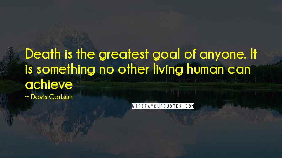Davis Carlson Quotes: Death is the greatest goal of anyone. It is something no other living human can achieve