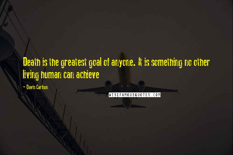 Davis Carlson Quotes: Death is the greatest goal of anyone. It is something no other living human can achieve