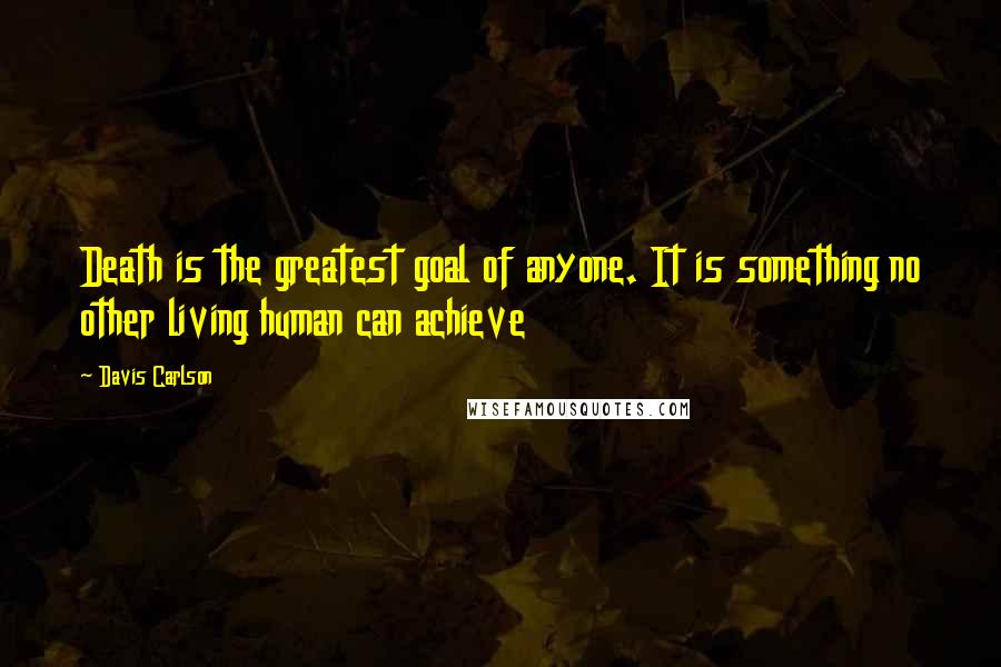 Davis Carlson Quotes: Death is the greatest goal of anyone. It is something no other living human can achieve