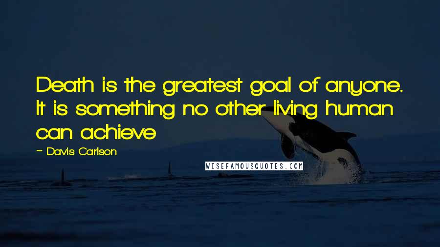 Davis Carlson Quotes: Death is the greatest goal of anyone. It is something no other living human can achieve