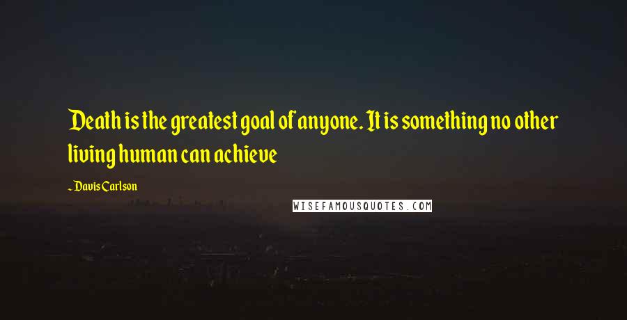 Davis Carlson Quotes: Death is the greatest goal of anyone. It is something no other living human can achieve