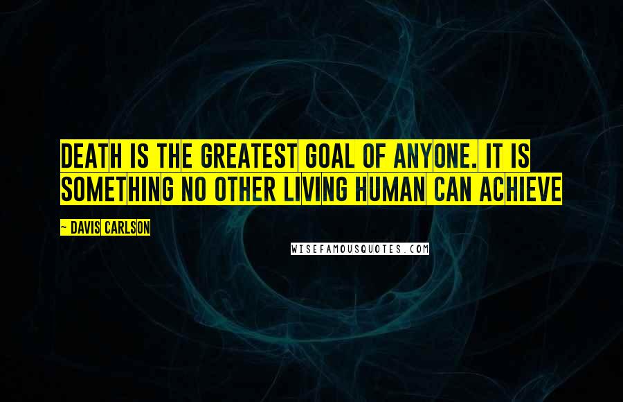 Davis Carlson Quotes: Death is the greatest goal of anyone. It is something no other living human can achieve