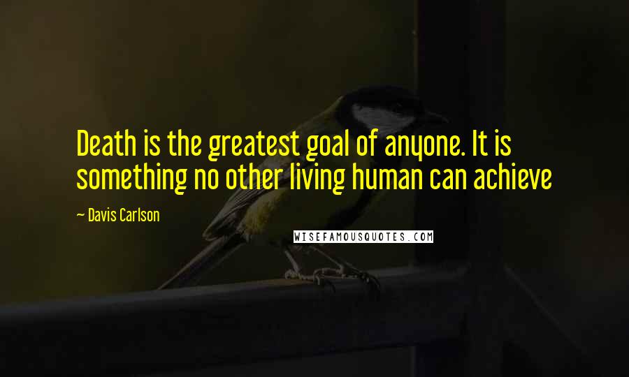Davis Carlson Quotes: Death is the greatest goal of anyone. It is something no other living human can achieve