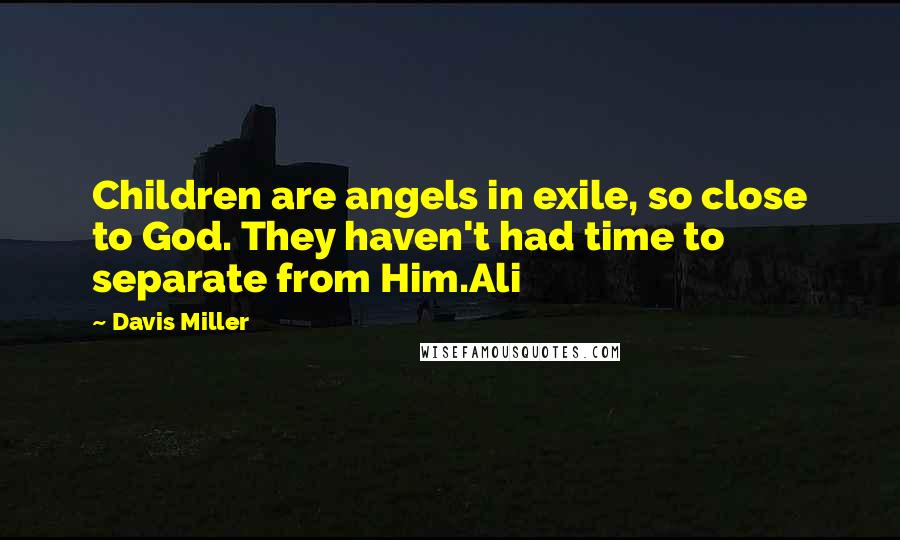 Davis Miller Quotes: Children are angels in exile, so close to God. They haven't had time to separate from Him.Ali