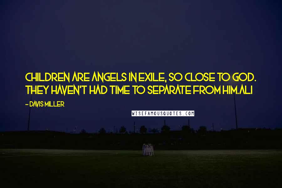 Davis Miller Quotes: Children are angels in exile, so close to God. They haven't had time to separate from Him.Ali