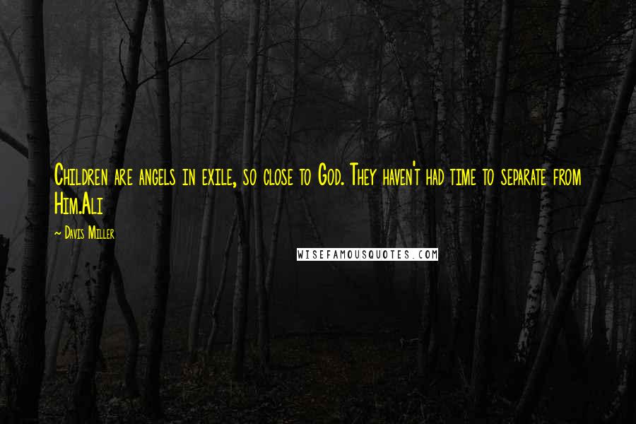 Davis Miller Quotes: Children are angels in exile, so close to God. They haven't had time to separate from Him.Ali