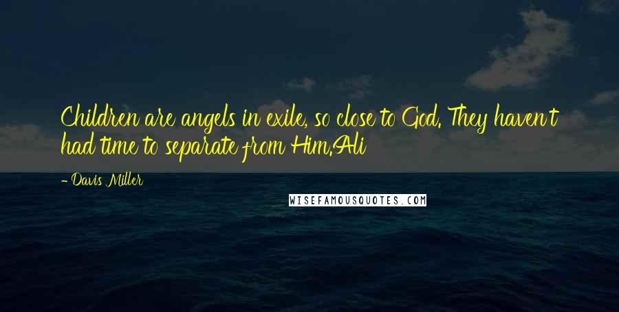 Davis Miller Quotes: Children are angels in exile, so close to God. They haven't had time to separate from Him.Ali