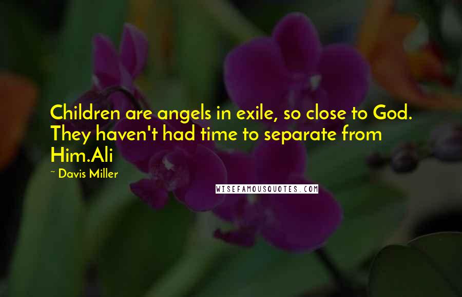 Davis Miller Quotes: Children are angels in exile, so close to God. They haven't had time to separate from Him.Ali