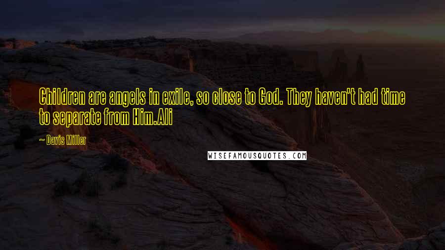 Davis Miller Quotes: Children are angels in exile, so close to God. They haven't had time to separate from Him.Ali