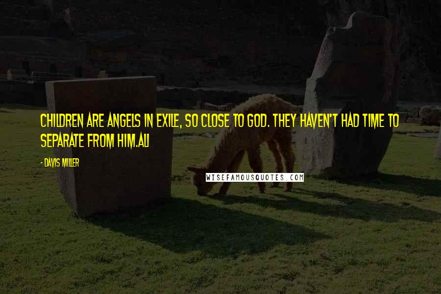 Davis Miller Quotes: Children are angels in exile, so close to God. They haven't had time to separate from Him.Ali