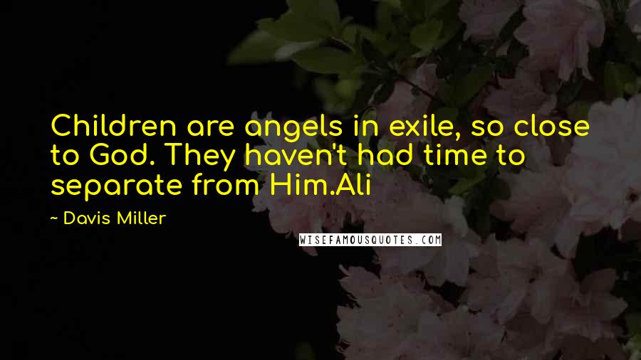 Davis Miller Quotes: Children are angels in exile, so close to God. They haven't had time to separate from Him.Ali