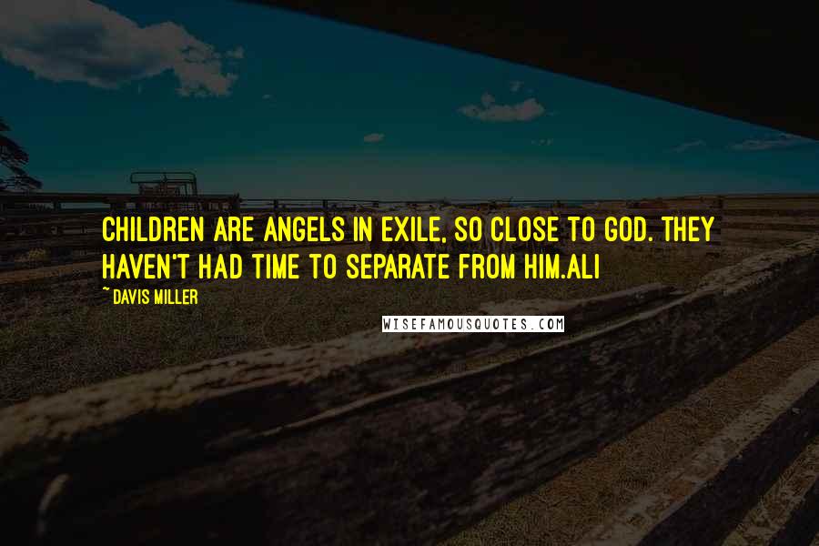 Davis Miller Quotes: Children are angels in exile, so close to God. They haven't had time to separate from Him.Ali