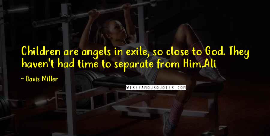 Davis Miller Quotes: Children are angels in exile, so close to God. They haven't had time to separate from Him.Ali