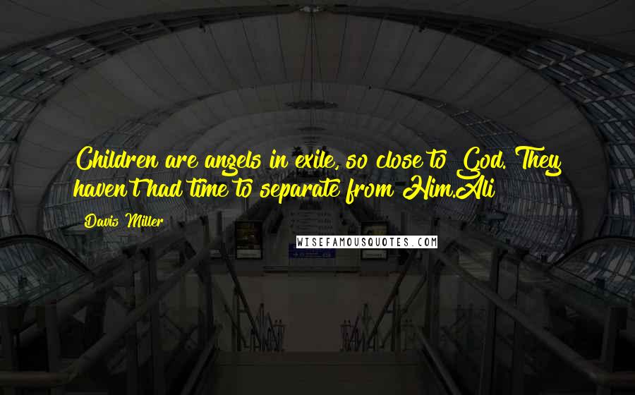 Davis Miller Quotes: Children are angels in exile, so close to God. They haven't had time to separate from Him.Ali