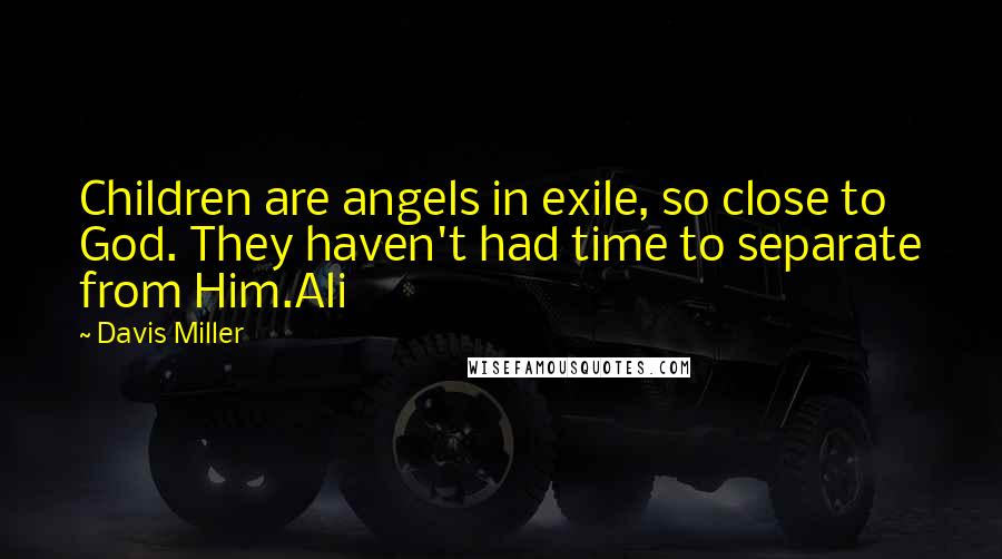 Davis Miller Quotes: Children are angels in exile, so close to God. They haven't had time to separate from Him.Ali