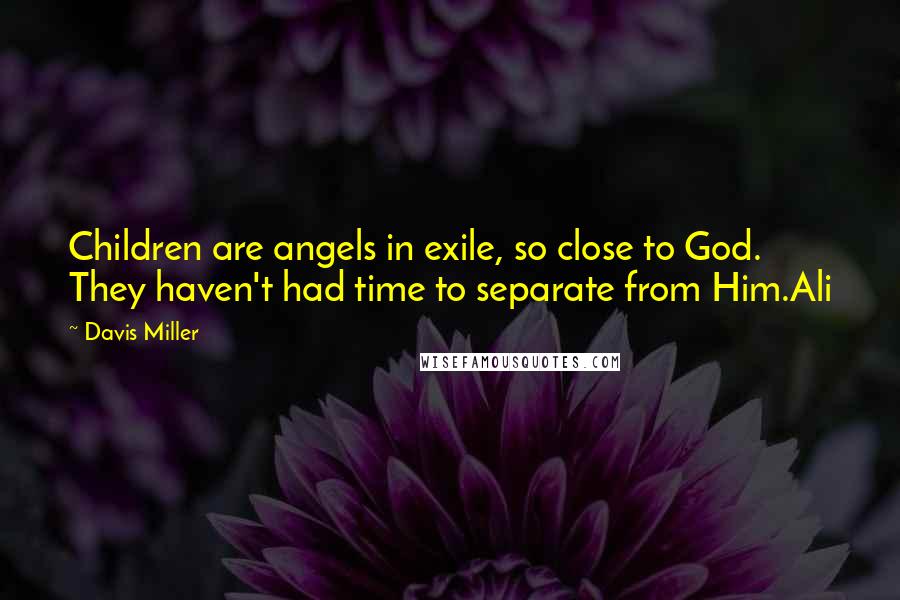 Davis Miller Quotes: Children are angels in exile, so close to God. They haven't had time to separate from Him.Ali