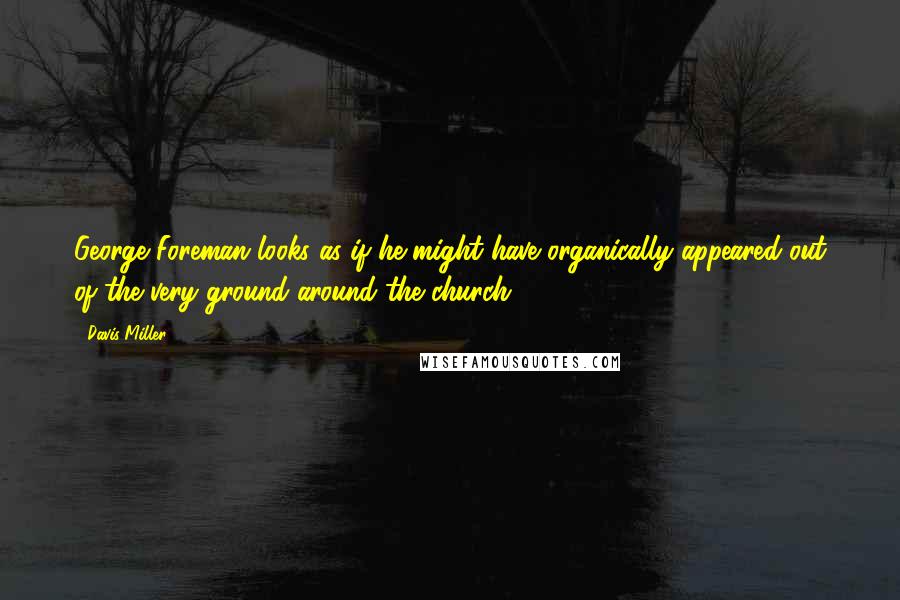 Davis Miller Quotes: George Foreman looks as if he might have organically appeared out of the very ground around the church.