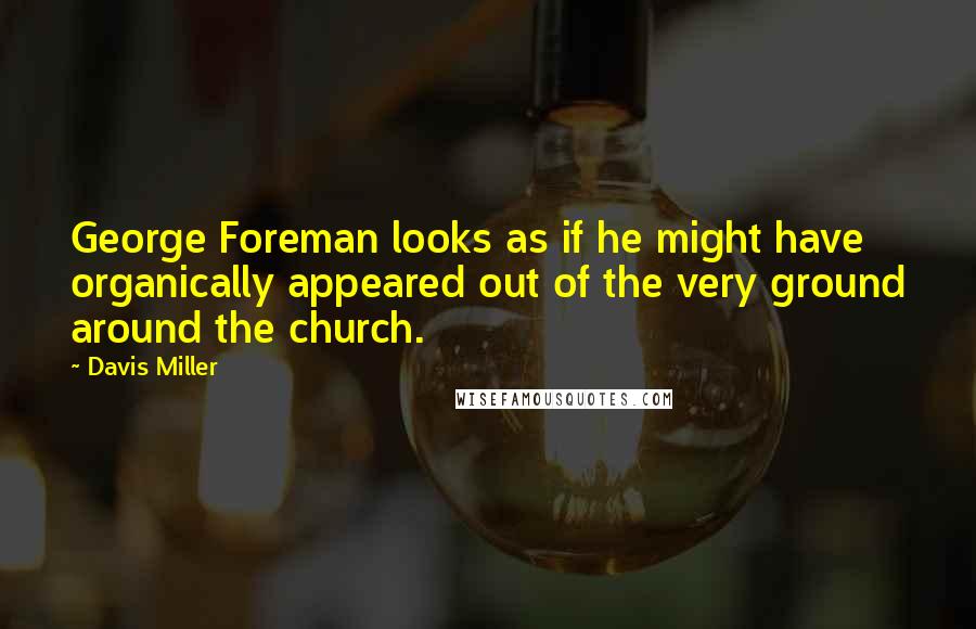 Davis Miller Quotes: George Foreman looks as if he might have organically appeared out of the very ground around the church.