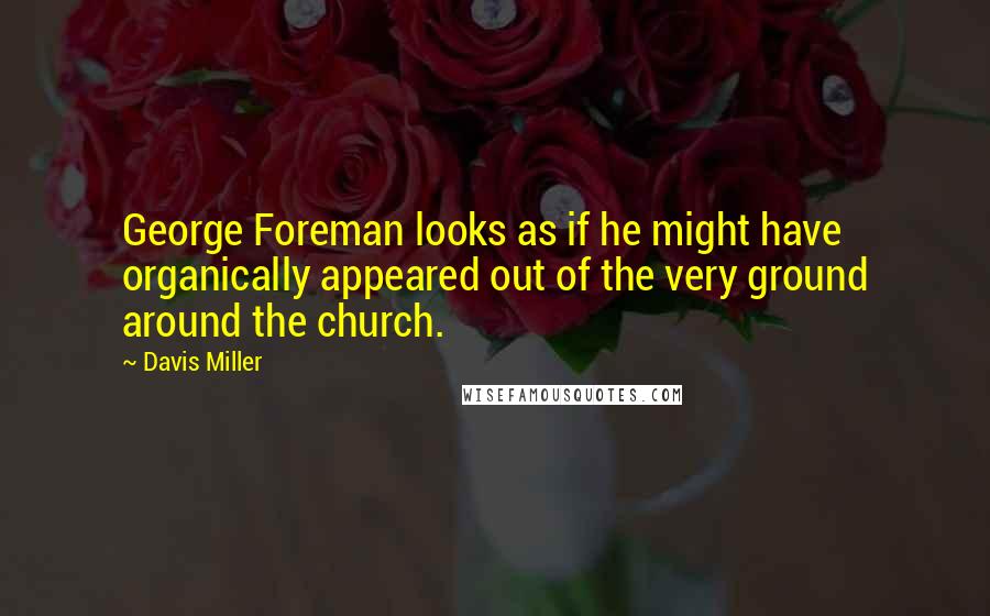 Davis Miller Quotes: George Foreman looks as if he might have organically appeared out of the very ground around the church.