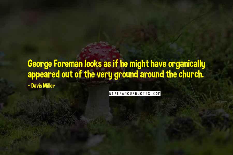 Davis Miller Quotes: George Foreman looks as if he might have organically appeared out of the very ground around the church.