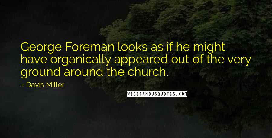 Davis Miller Quotes: George Foreman looks as if he might have organically appeared out of the very ground around the church.