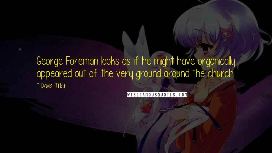 Davis Miller Quotes: George Foreman looks as if he might have organically appeared out of the very ground around the church.