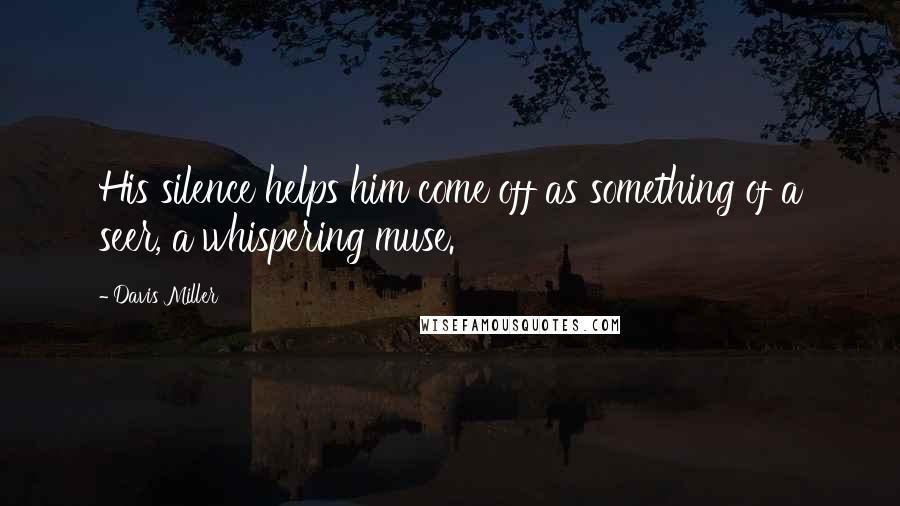 Davis Miller Quotes: His silence helps him come off as something of a seer, a whispering muse.