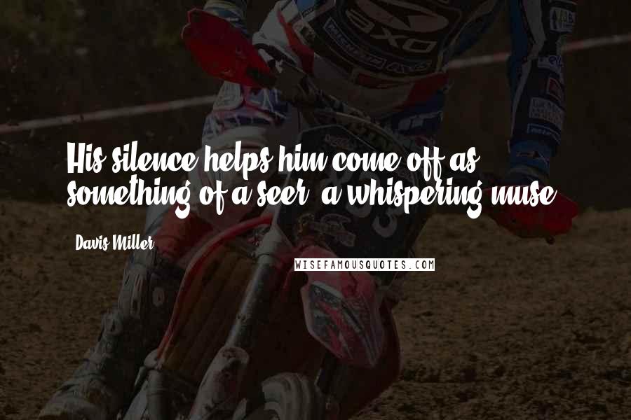 Davis Miller Quotes: His silence helps him come off as something of a seer, a whispering muse.