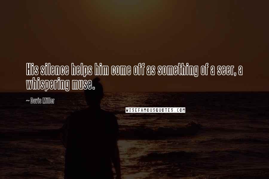 Davis Miller Quotes: His silence helps him come off as something of a seer, a whispering muse.