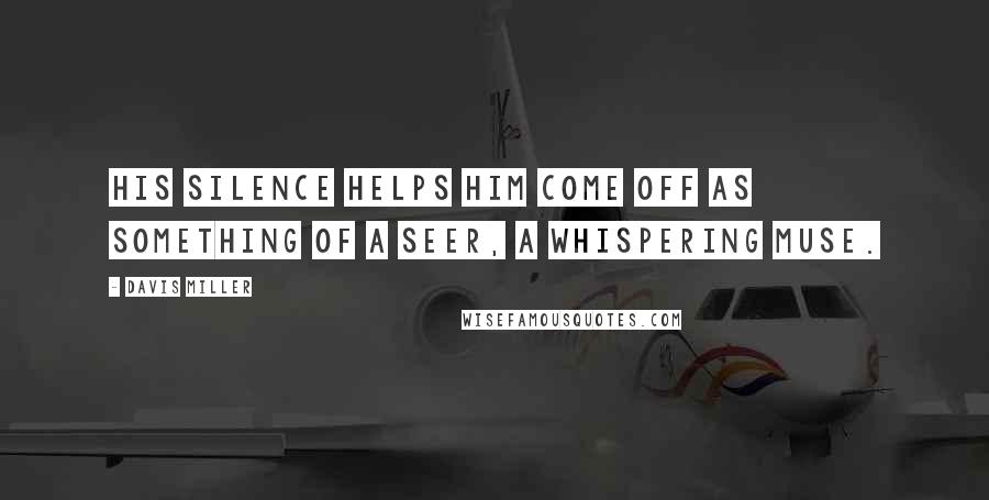 Davis Miller Quotes: His silence helps him come off as something of a seer, a whispering muse.