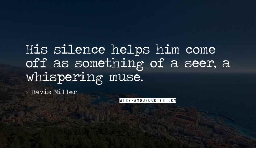 Davis Miller Quotes: His silence helps him come off as something of a seer, a whispering muse.