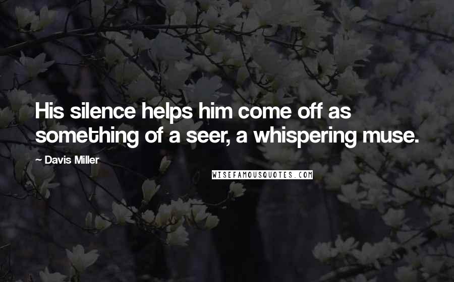 Davis Miller Quotes: His silence helps him come off as something of a seer, a whispering muse.
