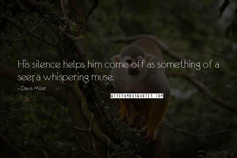 Davis Miller Quotes: His silence helps him come off as something of a seer, a whispering muse.