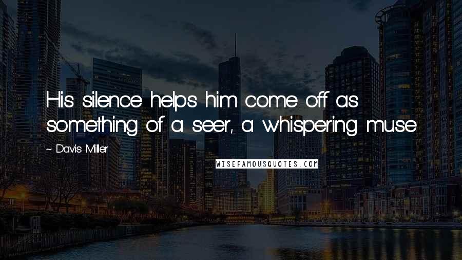 Davis Miller Quotes: His silence helps him come off as something of a seer, a whispering muse.