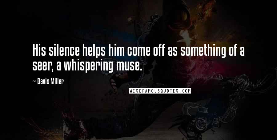 Davis Miller Quotes: His silence helps him come off as something of a seer, a whispering muse.