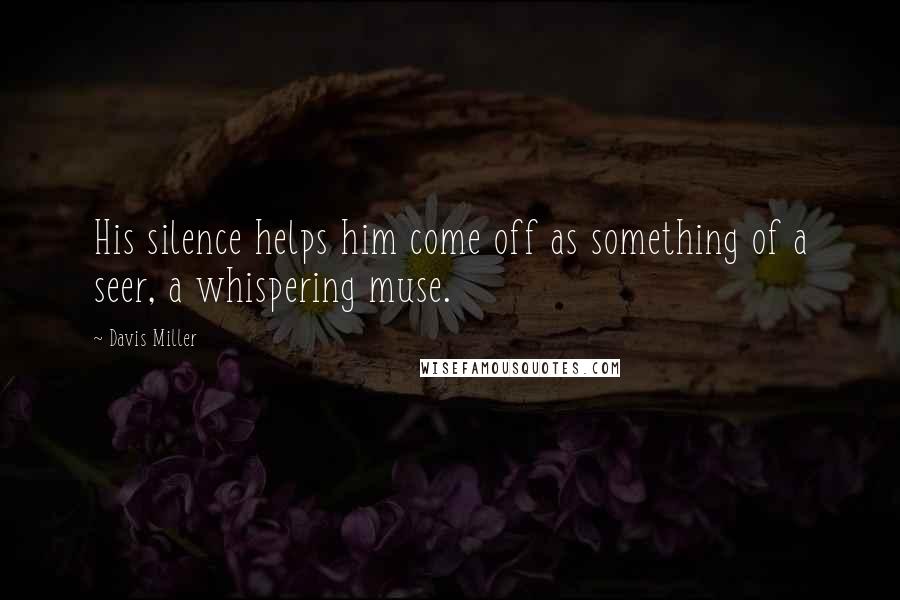 Davis Miller Quotes: His silence helps him come off as something of a seer, a whispering muse.