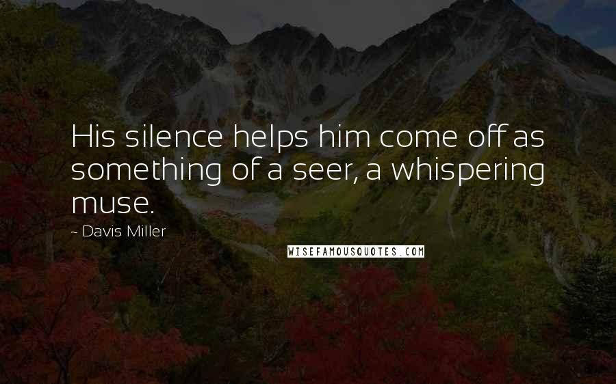 Davis Miller Quotes: His silence helps him come off as something of a seer, a whispering muse.
