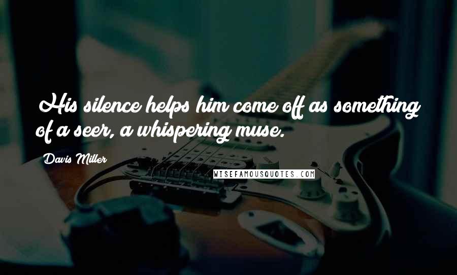 Davis Miller Quotes: His silence helps him come off as something of a seer, a whispering muse.