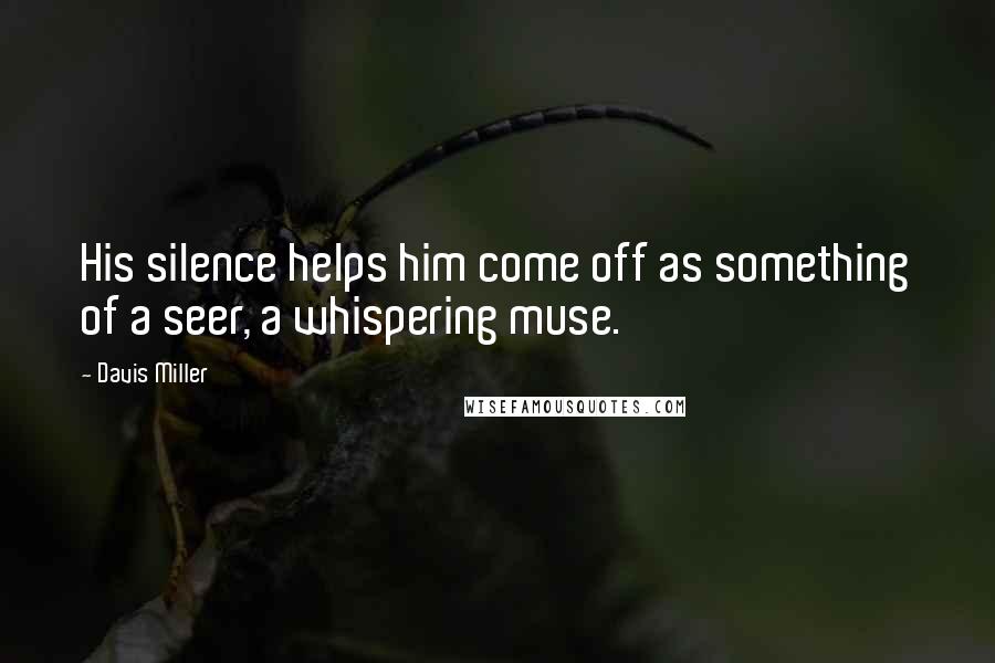 Davis Miller Quotes: His silence helps him come off as something of a seer, a whispering muse.