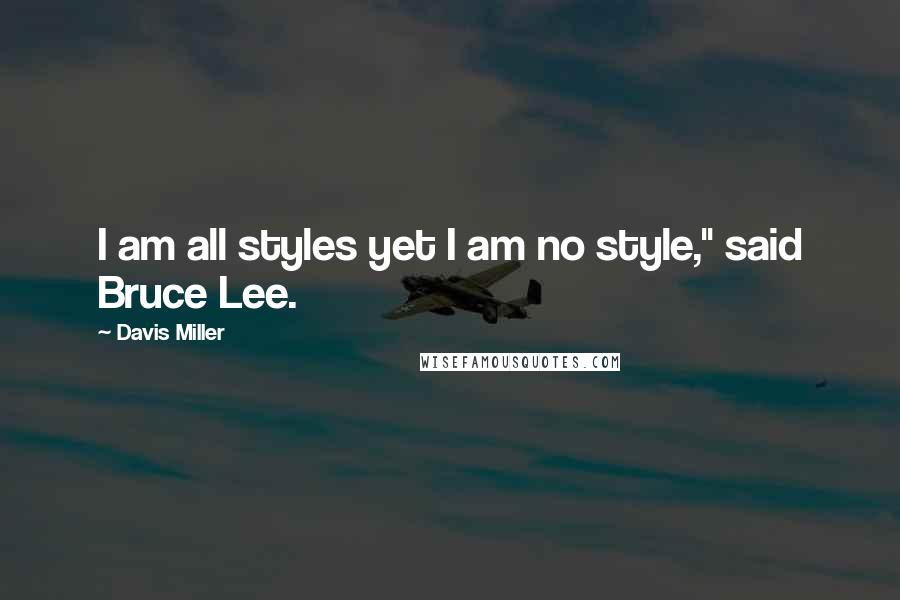 Davis Miller Quotes: I am all styles yet I am no style," said Bruce Lee.