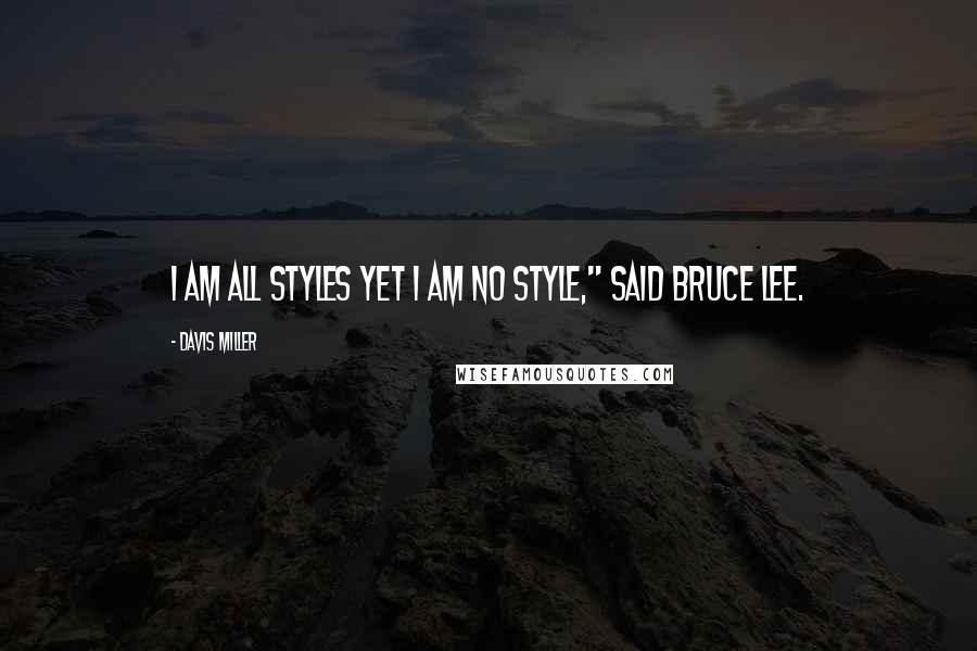 Davis Miller Quotes: I am all styles yet I am no style," said Bruce Lee.