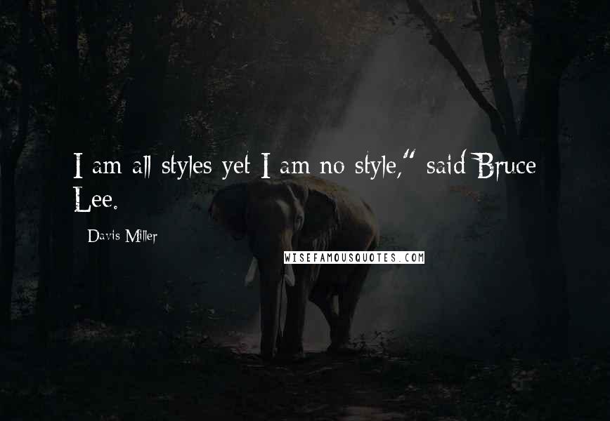 Davis Miller Quotes: I am all styles yet I am no style," said Bruce Lee.