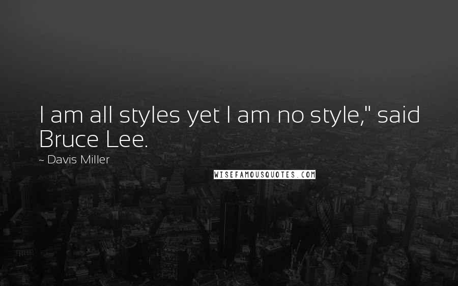 Davis Miller Quotes: I am all styles yet I am no style," said Bruce Lee.