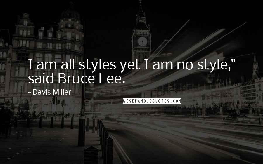 Davis Miller Quotes: I am all styles yet I am no style," said Bruce Lee.