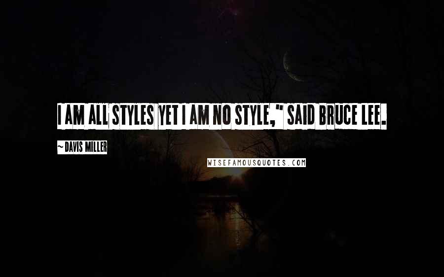 Davis Miller Quotes: I am all styles yet I am no style," said Bruce Lee.