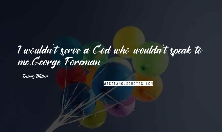 Davis Miller Quotes: I wouldn't serve a God who wouldn't speak to me.George Foreman