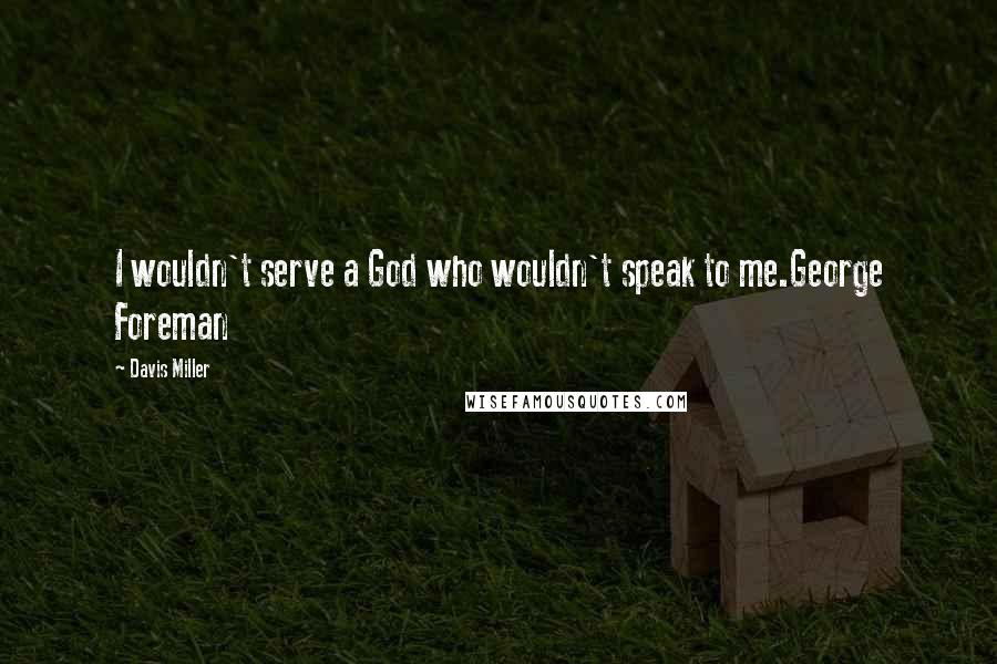 Davis Miller Quotes: I wouldn't serve a God who wouldn't speak to me.George Foreman