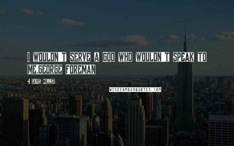 Davis Miller Quotes: I wouldn't serve a God who wouldn't speak to me.George Foreman