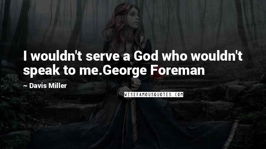 Davis Miller Quotes: I wouldn't serve a God who wouldn't speak to me.George Foreman