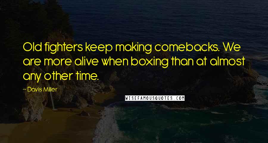 Davis Miller Quotes: Old fighters keep making comebacks. We are more alive when boxing than at almost any other time.